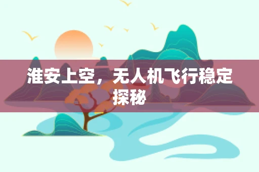 淮安上空，无人机飞行稳定探秘