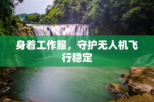 身着工作服，守护无人机飞行稳定