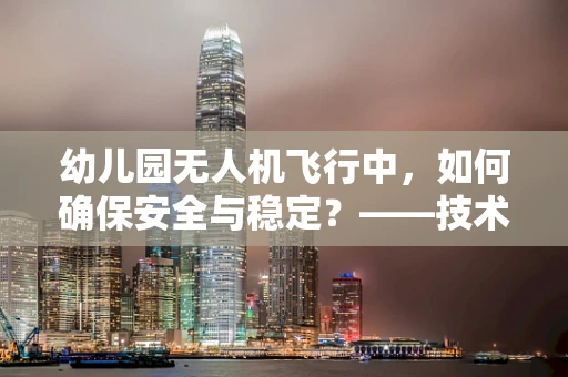 幼儿园无人机飞行中，如何确保安全与稳定？——技术员的专业视角