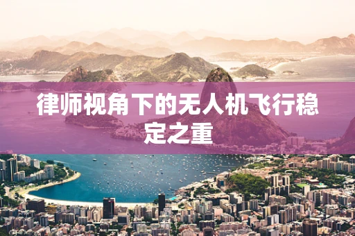 律师视角下的无人机飞行稳定之重