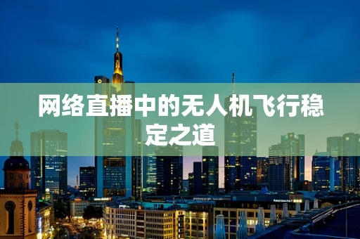 网络直播中的无人机飞行稳定之道