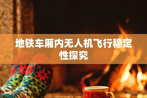 地铁车厢内无人机飞行稳定性探究