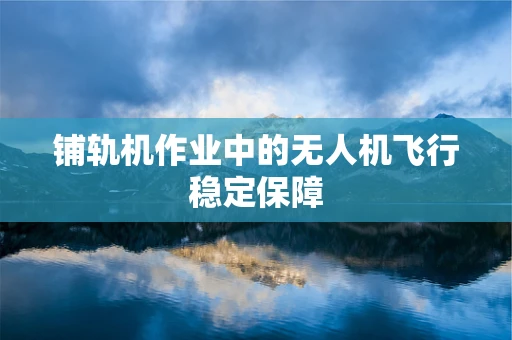 铺轨机作业中的无人机飞行稳定保障