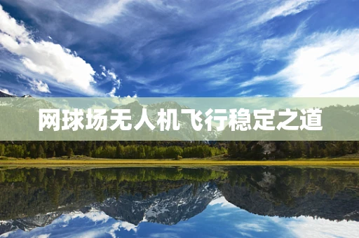 网球场无人机飞行稳定之道