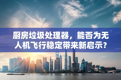 厨房垃圾处理器，能否为无人机飞行稳定带来新启示？