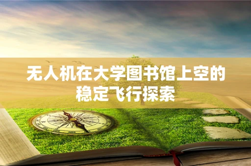 无人机在大学图书馆上空的稳定飞行探索
