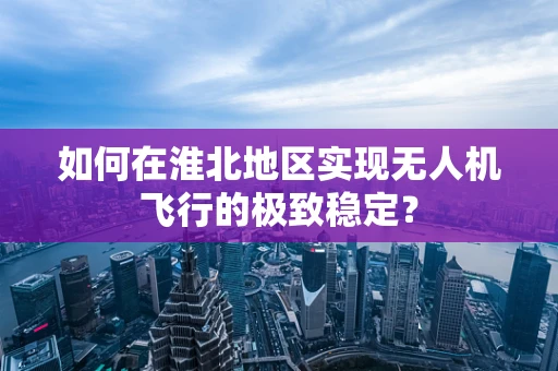 如何在淮北地区实现无人机飞行的极致稳定？