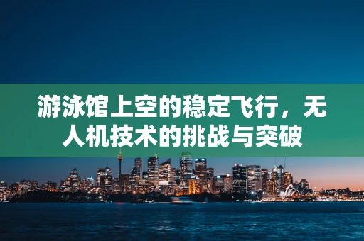游泳馆上空的稳定飞行，无人机技术的挑战与突破