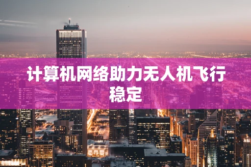 计算机网络助力无人机飞行稳定