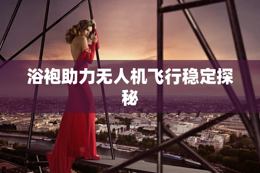 浴袍助力无人机飞行稳定探秘