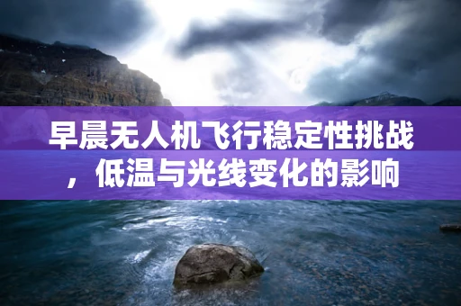 早晨无人机飞行稳定性挑战，低温与光线变化的影响