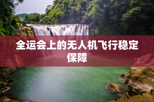 全运会上的无人机飞行稳定保障