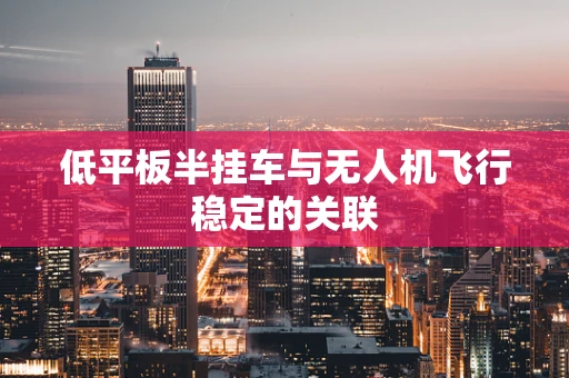 低平板半挂车与无人机飞行稳定的关联