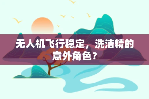 无人机飞行稳定，洗洁精的意外角色？