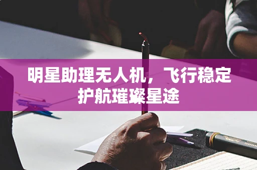 明星助理无人机，飞行稳定护航璀璨星途