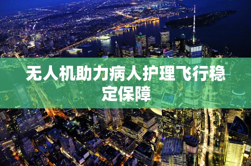 无人机助力病人护理飞行稳定保障