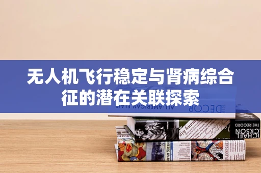 无人机飞行稳定与肾病综合征的潜在关联探索