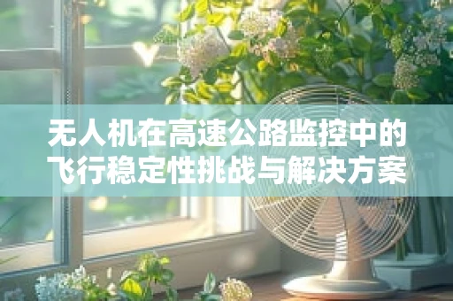 无人机在高速公路监控中的飞行稳定性挑战与解决方案