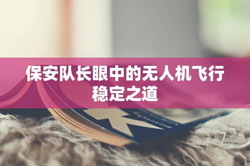 保安队长眼中的无人机飞行稳定之道