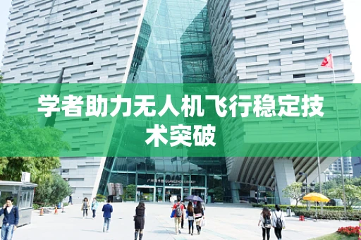 学者助力无人机飞行稳定技术突破