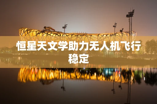 恒星天文学助力无人机飞行稳定