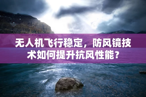 无人机飞行稳定，防风镜技术如何提升抗风性能？