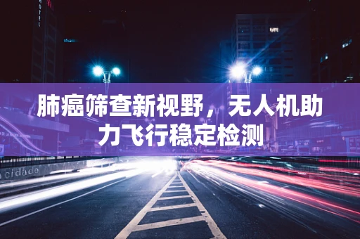 肺癌筛查新视野，无人机助力飞行稳定检测