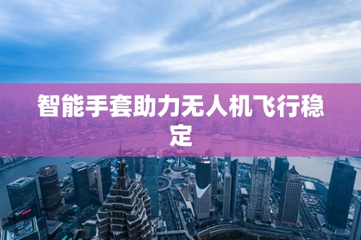 智能手套助力无人机飞行稳定