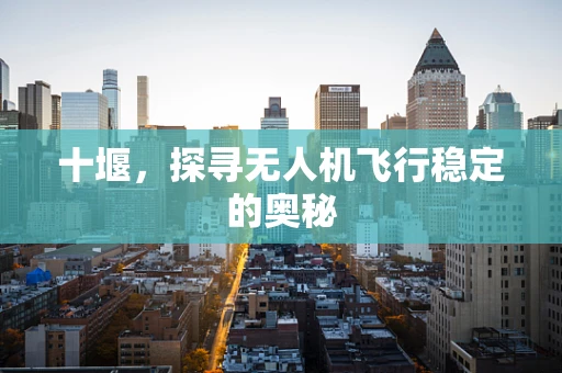 十堰，探寻无人机飞行稳定的奥秘