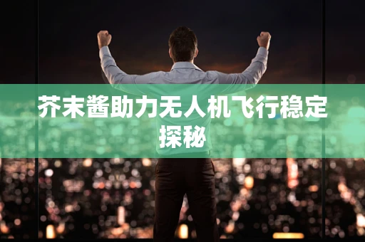 芥末酱助力无人机飞行稳定探秘