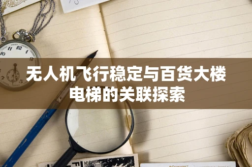 无人机飞行稳定与百货大楼电梯的关联探索