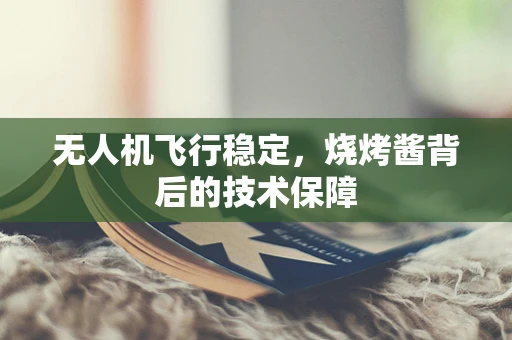 无人机飞行稳定，烧烤酱背后的技术保障