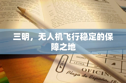 三明，无人机飞行稳定的保障之地