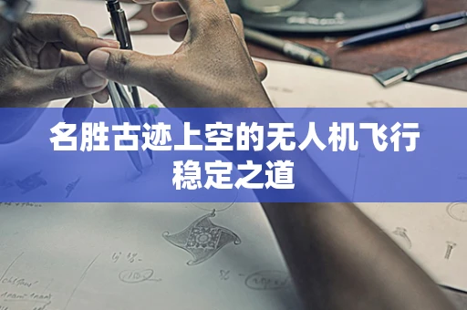 名胜古迹上空的无人机飞行稳定之道