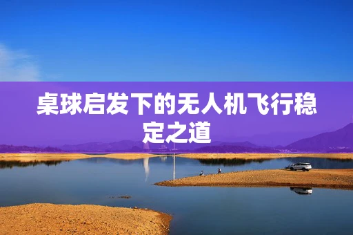 桌球启发下的无人机飞行稳定之道