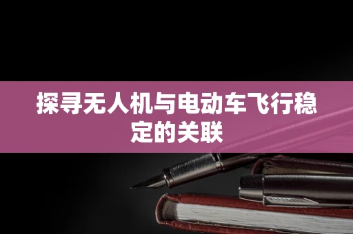 探寻无人机与电动车飞行稳定的关联
