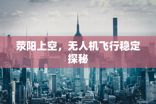 荥阳上空，无人机飞行稳定探秘