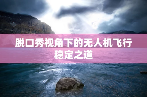 脱口秀视角下的无人机飞行稳定之道