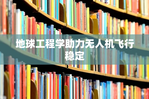 地球工程学助力无人机飞行稳定