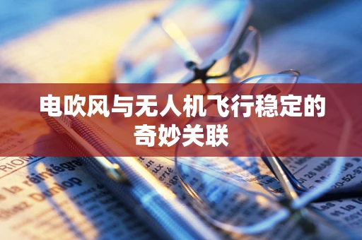 电吹风与无人机飞行稳定的奇妙关联