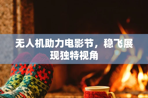 无人机助力电影节，稳飞展现独特视角