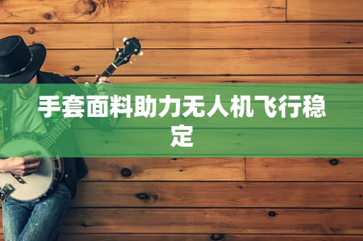 手套面料助力无人机飞行稳定