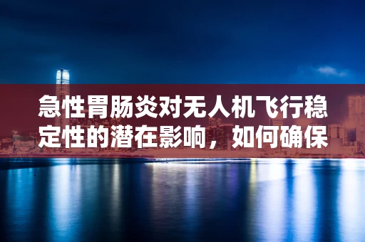 急性胃肠炎对无人机飞行稳定性的潜在影响，如何确保安全飞行？