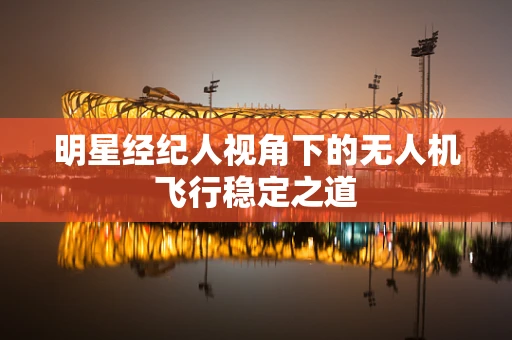 明星经纪人视角下的无人机飞行稳定之道