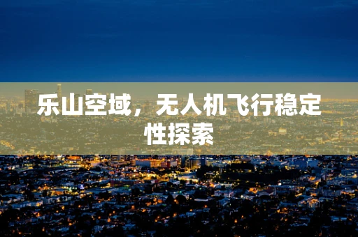 乐山空域，无人机飞行稳定性探索