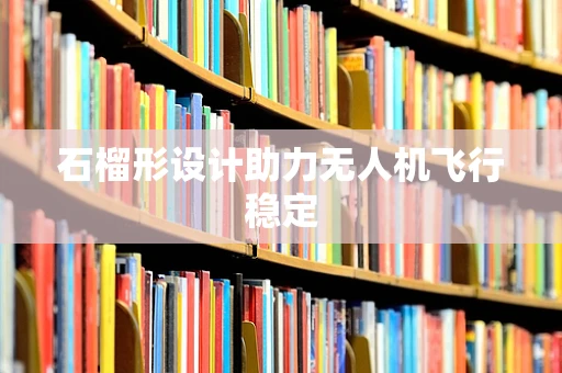 石榴形设计助力无人机飞行稳定