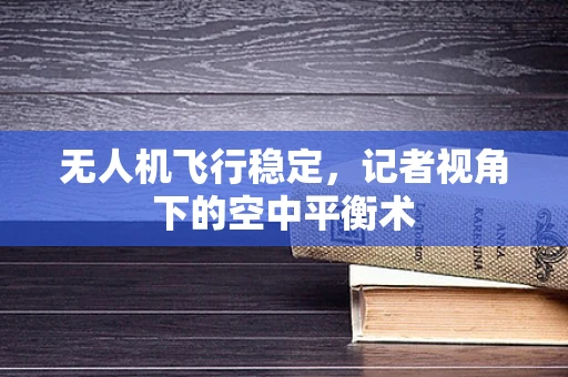 无人机飞行稳定，记者视角下的空中平衡术