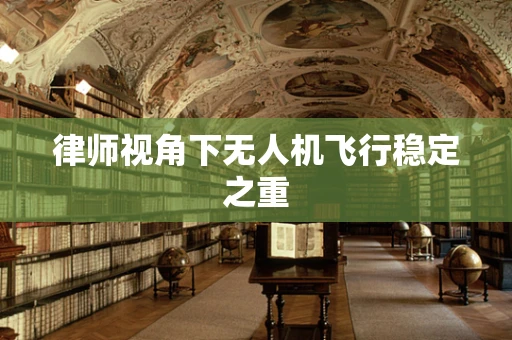 律师视角下无人机飞行稳定之重