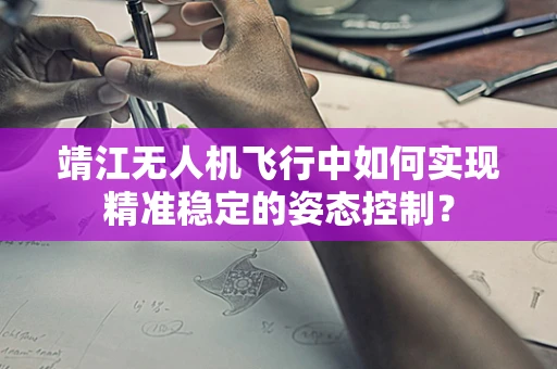 靖江无人机飞行中如何实现精准稳定的姿态控制？