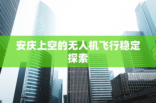 安庆上空的无人机飞行稳定探索